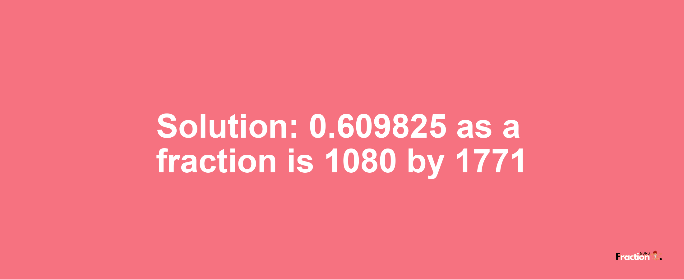 Solution:0.609825 as a fraction is 1080/1771